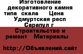 Изготовление декоративного камня(типа “скала“) › Цена ­ 700 - Удмуртская респ., Сарапул г. Строительство и ремонт » Материалы   